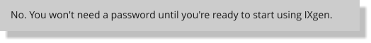 No. You won't need a password until you're ready to start using IXgen.